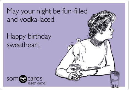 May your night be fun-filled
and vodka-laced.

Happy birthday
sweetheart.