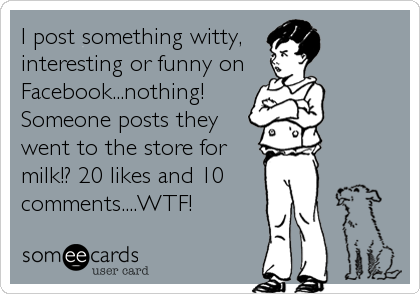 I post something witty,
interesting or funny on
Facebook...nothing!
Someone posts they
went to the store for
milk!? 20 likes and 10
comments....WTF!