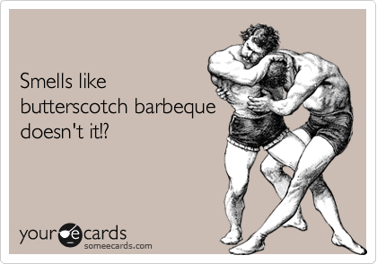 

Smells like
butterscotch barbeque
doesn't it!?