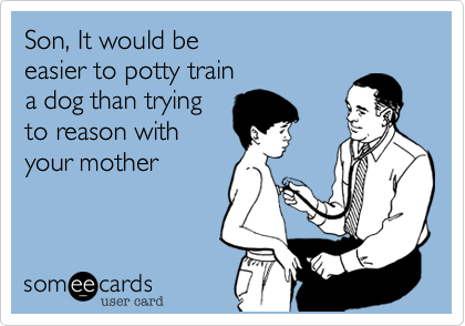Son, It would be
easier to potty train
a dog than trying
to reason with 
your mother