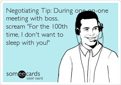 Negotiating Tip: During one-on-one
meeting with boss,
scream "For the 100th
time, I don't want to
sleep with you!"