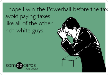 I hope I win the Powerball before the tax hikes, so I can
avoid paying taxes
like all of the other
rich white guys.