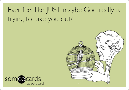 Ever feel like JUST maybe God really is
trying to take you out?