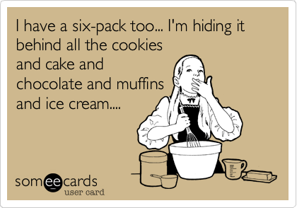 I have a six-pack too... I'm hiding it behind all the cookies
and cake and
chocolate and muffins
and ice cream....