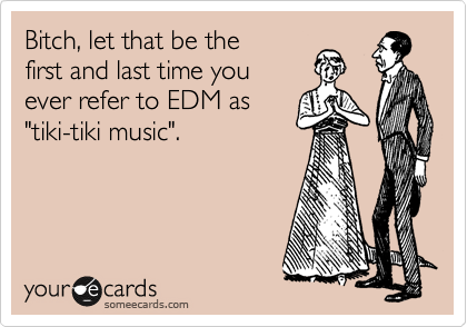 Bitch, let that be the 
first and last time you 
ever refer to EDM as
"tiki-tiki music".