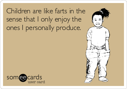 Children are like farts in the
sense that I only enjoy the
ones I personally produce.