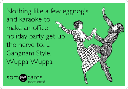 Nothing like a few eggnog's
and karaoke to
make an office
holiday party get up
the nerve to......
Gangnam Style.
Wuppa Wuppa
