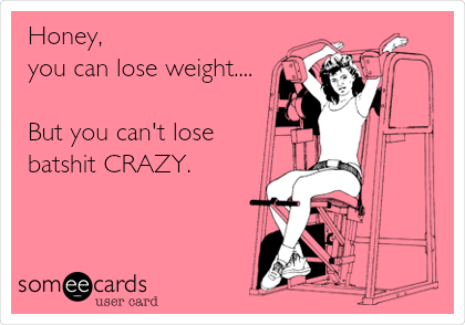 Honey, 
you can lose weight....

But you can't lose
batshit CRAZY.  