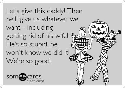 Let's give this daddy! Then
he'll give us whatever we
want - including
getting rid of his wife!
He's so stupid, he
won't know we did it!
We're so good!