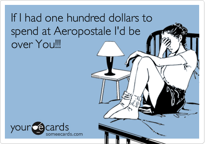 If I had one hundred dollars at
Aeropostale I'd be over
You!!!