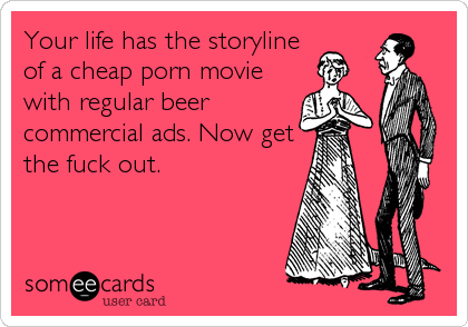 Your life has the storyline
of a cheap porn movie
with regular beer
commercial ads. Now get
the fuck out.