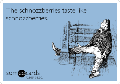 The schnozzberries taste like
schnozzberries.