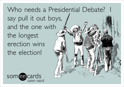 Who needs a Presidential Debate?  I
say pull it out boys,
and the one with
the longest
erection wins
the election!