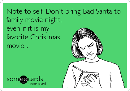Note to self: Don't bring Bad Santa to
family movie night,
even if it is my
favorite Christmas
movie...