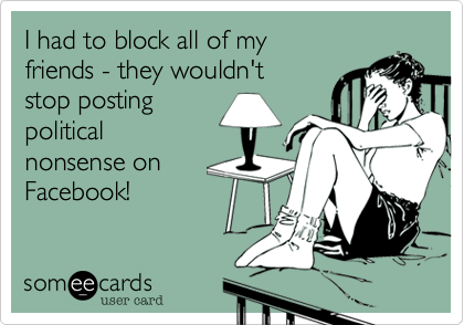 I had to block all of my
friends - they wouldn't 
stop posting
political
nonsense on
Facebook!