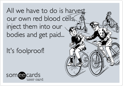 All we have to do is harvest
our own red blood cells%2C
inject them into our 
bodies and get paid...

It's foolproof!