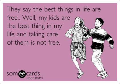 They say the best things in life are
free.. Well, my kids are
the best thing in my
life and taking care
of them is not free. 