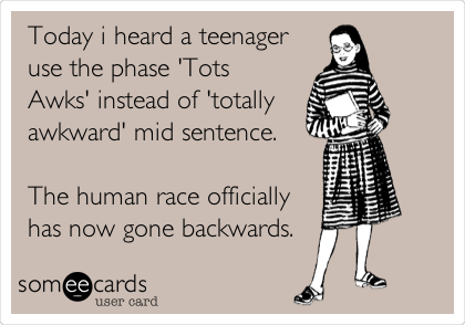 Today i heard a teenager
use the phase 'Tots
Awks' instead of 'totally
awkward' mid sentence.

The human race officially
has now gone backwards.