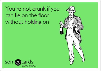 You're not drunk if you
can lie on the floor
without holding on