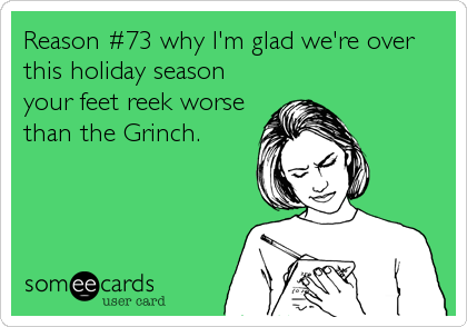 Reason #73 why I'm glad we're over
this holiday season
your feet reek worse
than the Grinch.