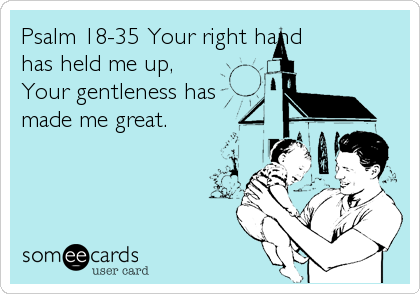 Psalm 18-35 Your right hand
has held me up,
Your gentleness has
made me great.