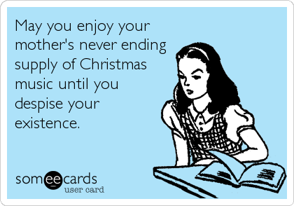 May you enjoy your
mother's never ending
supply of Christmas
music until you
despise your
existence.