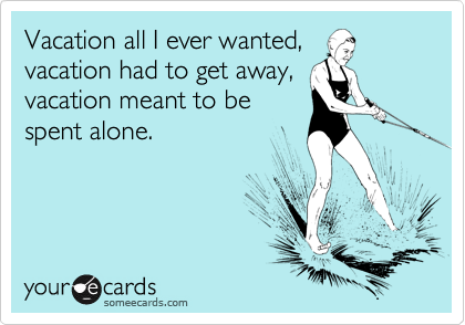 Vacation all I ever wanted,
vacation had to get away,
vacation meant to be
spent alone.