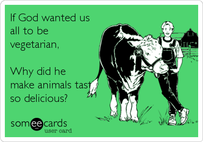 If God wanted us
all to be 
vegetarian,

Why did he
make animals taste
so delicious?
