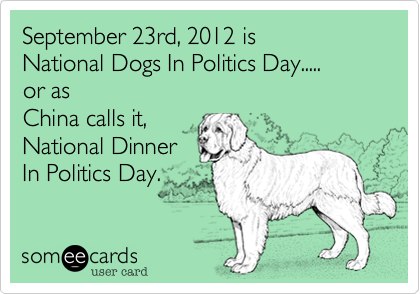 September 23rd%2C 2012 is 
National Dogs In Politics Day..... 
or as 
China calls it%2C
National Dinner
In Politics Day.