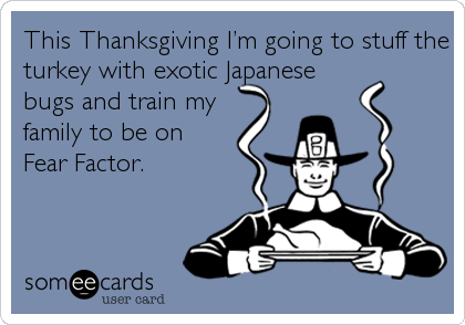 This Thanksgiving Iâ€™m going to stuff the
turkey with exotic Japanese
bugs and train my
family to be on
Fear Factor.