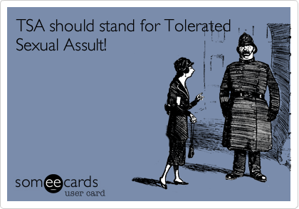 TSA should stand for Tolerated
Sexual Assult!
