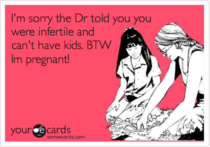 I'm sorry the Dr told you you
were infertile and
can't have kids. BTW
Im pregnant!