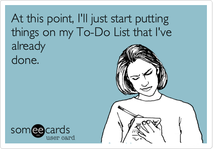 At this point, I'll just start putting things on my To-Do List that I've already
done.
