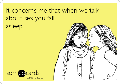 It concerns me that when we talk
about sex you fall
asleep