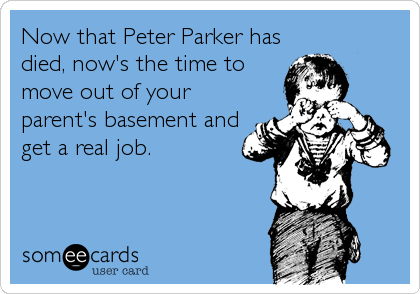 Now that Peter Parker has
died, now's the time to
move out of your
parent's basement and
get a real job.