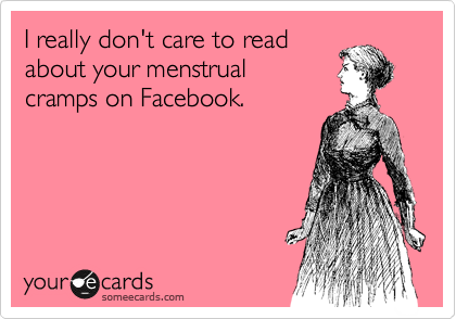 I really don't care to read
about your menstrual
cramps on Facebook.