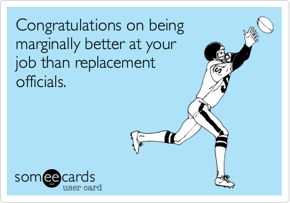 Congratulations on being
marginally better at your
job than replacement
officials.