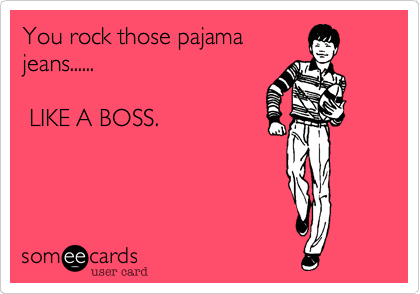 You rock those pajama
jeans......                          
                                   
 LIKE A BOSS.