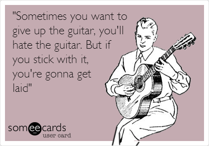 "Sometimes you want to
give up the guitar, you'll
hate the guitar. But if
you stick with it,
you're gonna get
laid"