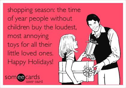 shopping season: the time
of year people without
children buy the loudest,
most annoying
toys for all their
little loved ones.  
Happy Holidays!