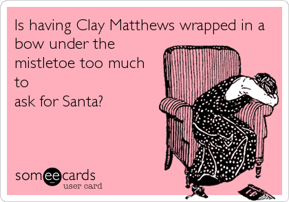 Is having Clay Matthews wrapped in a
bow under the
mistletoe too much
to
ask for Santa?