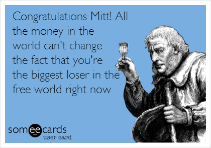 Congratulations Mitt! All
the money in the
world can't change
the fact that you're
the biggest loser in the
free world right now