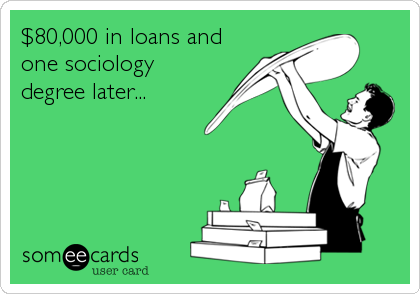 $80,000 in loans and
one sociology
degree later...