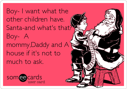 Boy- I want what the
other children have.
Santa-and what's that?
Boy-  A
mommy,Daddy and A
house if it's not to
much to ask.