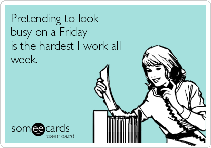 Pretending to look
busy on a Friday
is the hardest I work all
week.