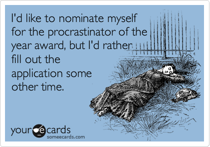 I'd like to nominate myself
for the procrastinator of the
year award, but I'd rather
fill out the
application some
other time.