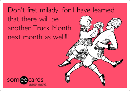 Don't fret milady, for I have learned
that there will be
another Truck Month
next month as well!!!