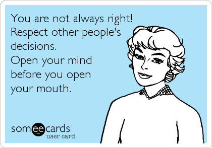 You are not always right!
Respect other people's
decisions.
Open your mind
before you open
your mouth.