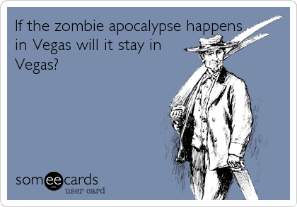 If the zombie apocalypse happens
in Vegas will it stay in
Vegas?