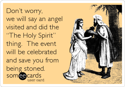Donâ€™t worry, 
we will say an angel
visited and did the
â€œThe Holy Spiritâ€
thing.  The event 
will be celebrated 
and save you from
being stoned.